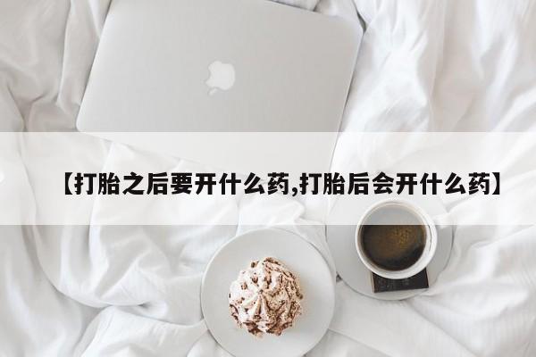 打胎药在线购买微信【打胎之后要开什么药,打胎后会开什么药】