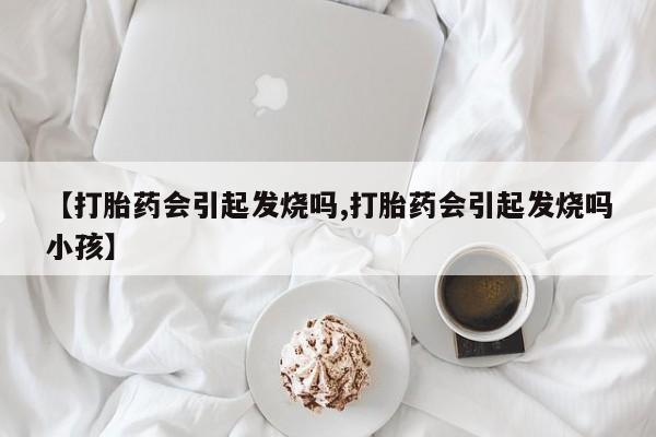 打胎药在线购买微信【打胎药会引起发烧吗,打胎药会引起发烧吗小孩】