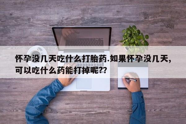 打胎药在线购买微信怀孕没几天吃什么打胎药.如果怀孕没几天,可以吃什么药能打掉呢?？