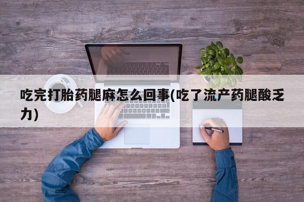 打胎药在线购买微信吃完打胎药腿麻怎么回事(吃了流产药腿酸乏力)