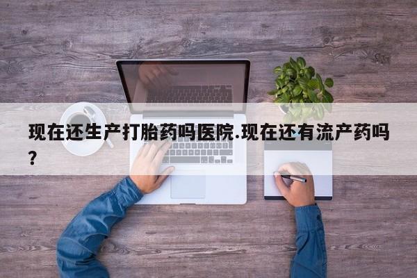 打胎药在线购买微信现在还生产打胎药吗医院.现在还有流产药吗？