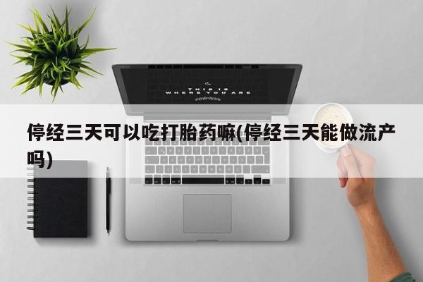 打胎药在线购买微信停经三天可以吃打胎药嘛(停经三天能做流产吗)