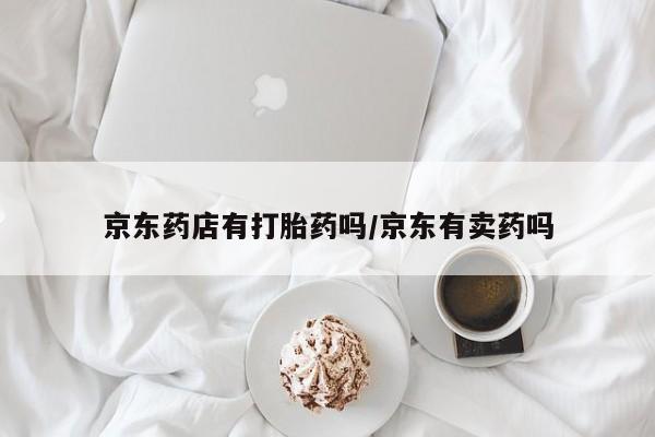 打胎药在线购买微信京东药店有打胎药吗/京东有卖药吗