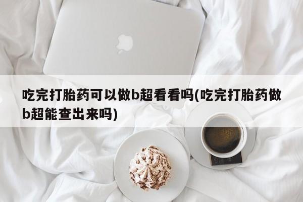 打胎药在线购买微信吃完打胎药可以做b超看看吗(吃完打胎药做b超能查出来吗)