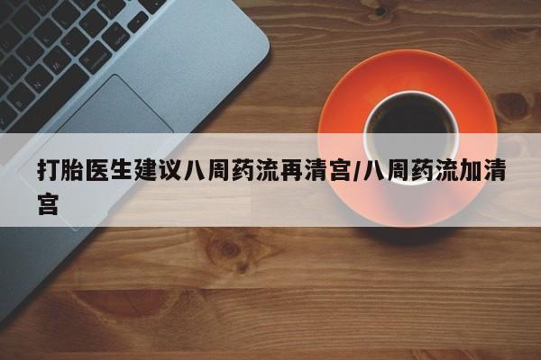 打胎药在线购买微信打胎医生建议八周药流再清宫/八周药流加清宫