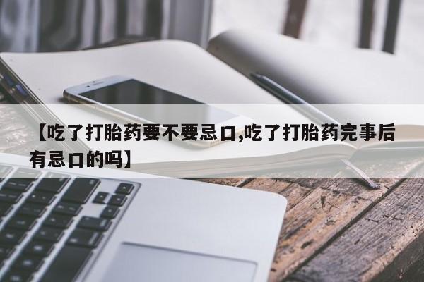 打胎药在线购买微信【吃了打胎药要不要忌口,吃了打胎药完事后有忌口的吗】