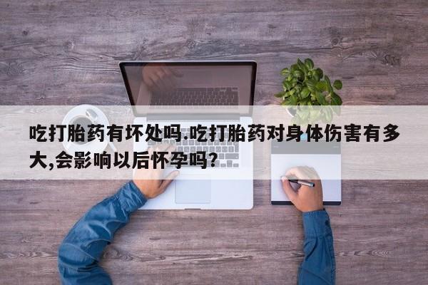 打胎药在线购买微信吃打胎药有坏处吗.吃打胎药对身体伤害有多大,会影响以后怀孕吗？