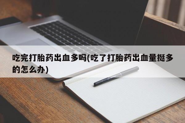 打胎药在线购买微信吃完打胎药出血多吗(吃了打胎药出血量挺多的怎么办)
