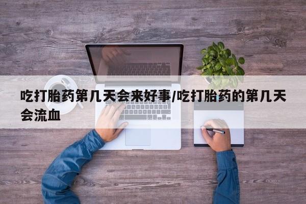 打胎药在线购买微信吃打胎药第几天会来好事/吃打胎药的第几天会流血