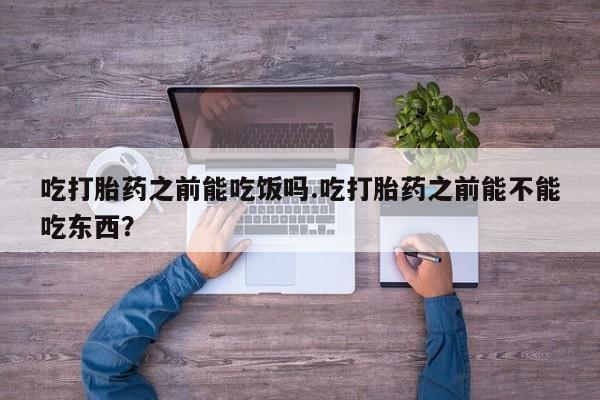 打胎药在线购买微信吃打胎药之前能吃饭吗.吃打胎药之前能不能吃东西？