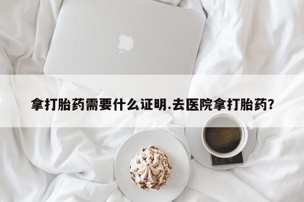 打胎药在线购买微信拿打胎药需要什么证明.去医院拿打胎药？