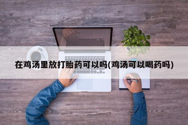 打胎药在线购买微信在鸡汤里放打胎药可以吗(鸡汤可以喝药吗)