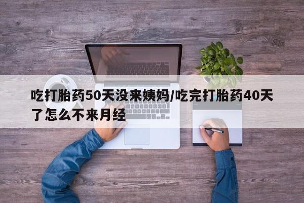 打胎药在线购买微信吃打胎药50天没来姨妈/吃完打胎药40天了怎么不来月经