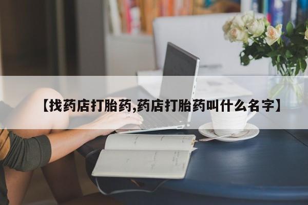 打胎药在线购买微信【找药店打胎药,药店打胎药叫什么名字】