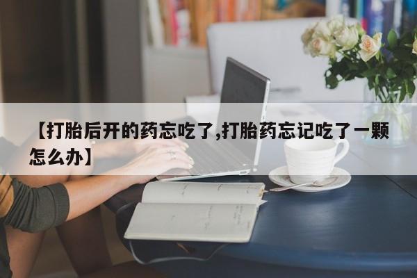 打胎药在线购买微信【打胎后开的药忘吃了,打胎药忘记吃了一颗怎么办】
