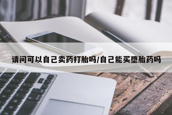 打胎药在线购买微信请问可以自己卖药打胎吗/自己能买堕胎药吗