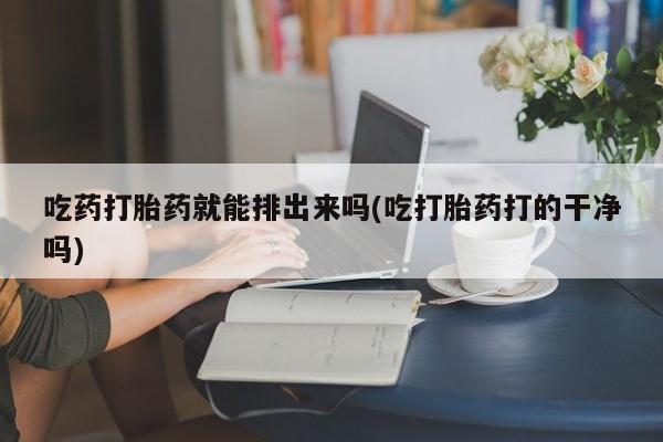 打胎药在线购买微信吃药打胎药就能排出来吗(吃打胎药打的干净吗)