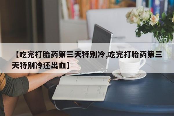 打胎药在线购买微信【吃完打胎药第三天特别冷,吃完打胎药第三天特别冷还出血】