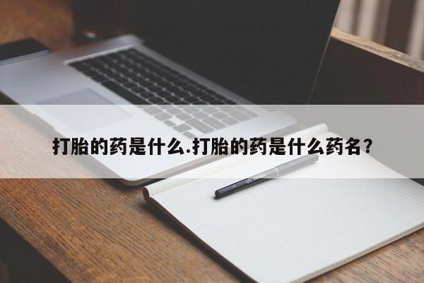 打胎药在线购买微信打胎的药是什么.打胎的药是什么药名？
