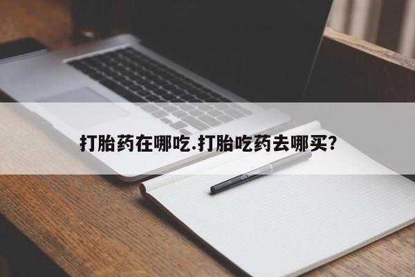 打胎药在线购买微信打胎药在哪吃.打胎吃药去哪买？