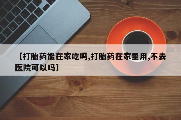 打胎药在线购买微信【打胎药能在家吃吗,打胎药在家里用,不去医院可以吗】