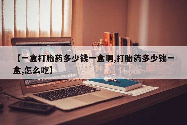 打胎药在线购买微信【一盒打胎药多少钱一盒啊,打胎药多少钱一盒,怎么吃】