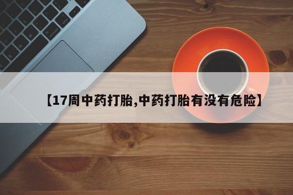 打胎药在线购买微信【17周中药打胎,中药打胎有没有危险】