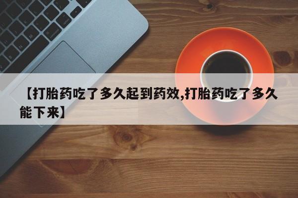 打胎药在线购买微信【打胎药吃了多久起到药效,打胎药吃了多久能下来】
