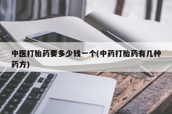 打胎药在线购买微信中医打胎药要多少钱一个(中药打胎药有几种药方)