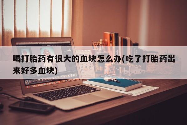 打胎药在线购买微信喝打胎药有很大的血块怎么办(吃了打胎药出来好多血块)