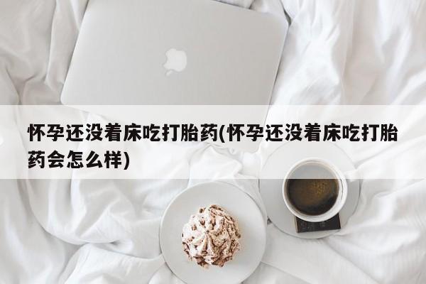 打胎药在线购买微信怀孕还没着床吃打胎药(怀孕还没着床吃打胎药会怎么样)