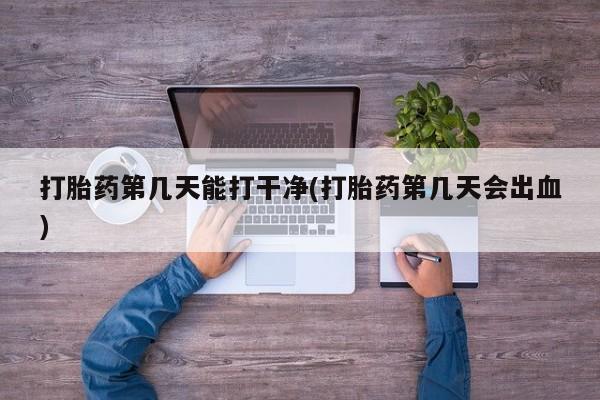打胎药在线购买微信打胎药第几天能打干净(打胎药第几天会出血)