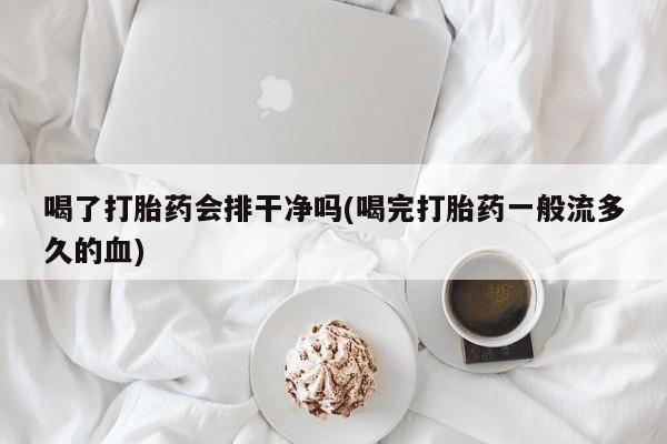 打胎药在线购买微信喝了打胎药会排干净吗(喝完打胎药一般流多久的血)