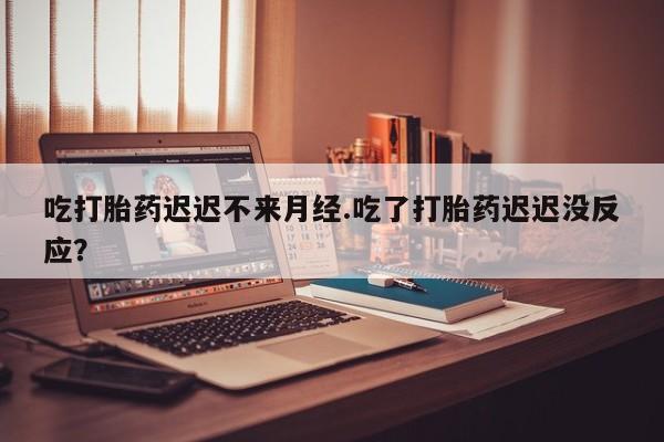 打胎药在线购买微信吃打胎药迟迟不来月经.吃了打胎药迟迟没反应？