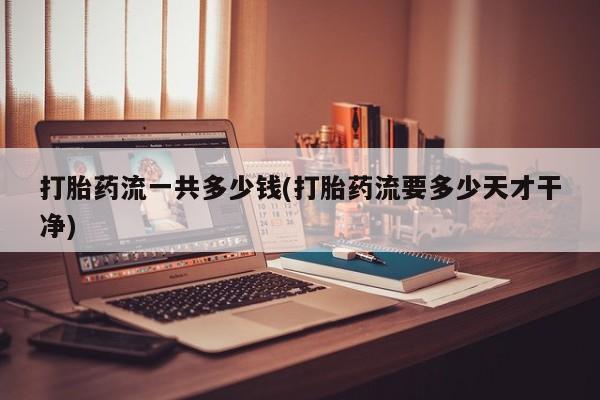 打胎药在线购买微信打胎药流一共多少钱(打胎药流要多少天才干净)