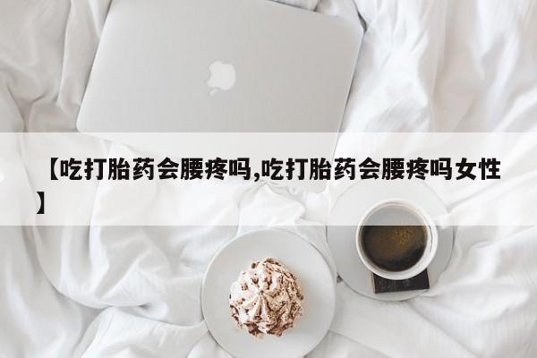 打胎药在线购买微信【吃打胎药会腰疼吗,吃打胎药会腰疼吗女性】