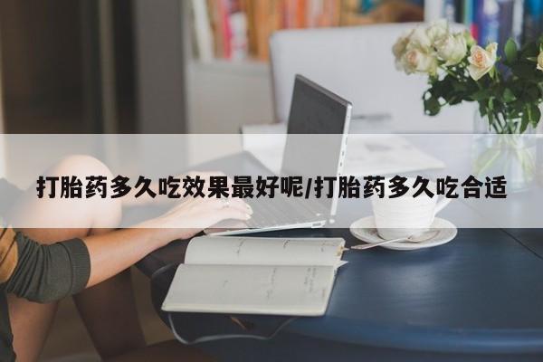 打胎药在线购买微信打胎药多久吃效果最好呢/打胎药多久吃合适