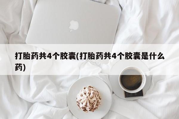 打胎药在线购买微信打胎药共4个胶囊(打胎药共4个胶囊是什么药)