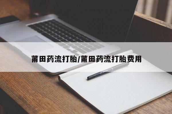 打胎药在线购买微信莆田药流打胎/莆田药流打胎费用