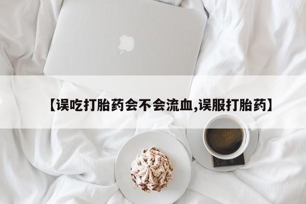 打胎药在线购买微信【误吃打胎药会不会流血,误服打胎药】