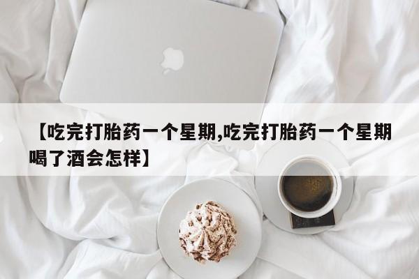 打胎药在线购买微信【吃完打胎药一个星期,吃完打胎药一个星期喝了酒会怎样】