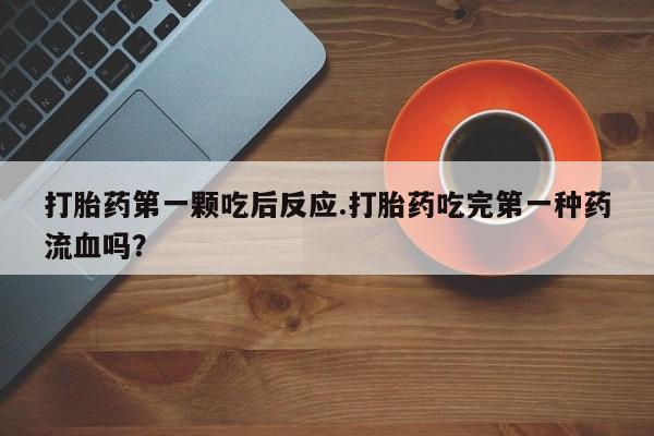 打胎药在线购买微信打胎药第一颗吃后反应.打胎药吃完第一种药流血吗？