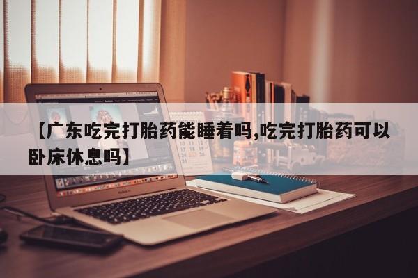 打胎药在线购买微信【广东吃完打胎药能睡着吗,吃完打胎药可以卧床休息吗】