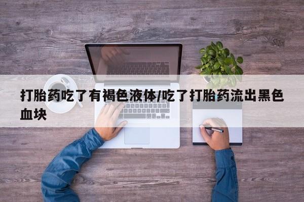 打胎药在线购买微信打胎药吃了有褐色液体/吃了打胎药流出黑色血块