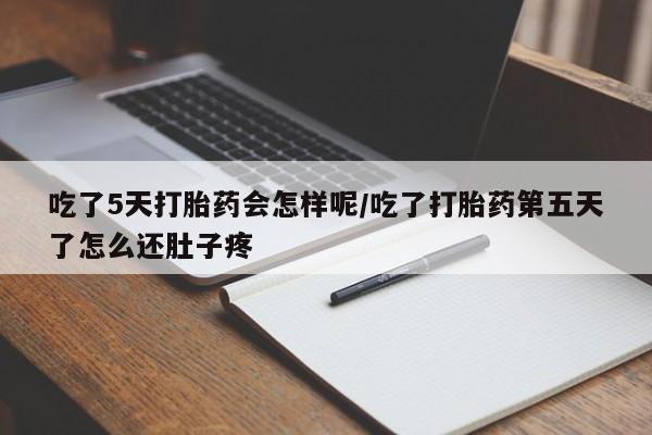 打胎药在线购买微信吃了5天打胎药会怎样呢/吃了打胎药第五天了怎么还肚子疼