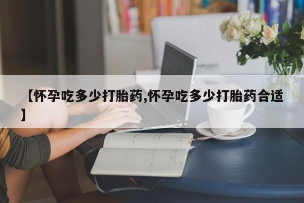 打胎药在线购买微信【怀孕吃多少打胎药,怀孕吃多少打胎药合适】