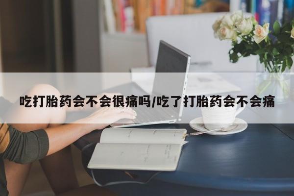 打胎药在线购买微信吃打胎药会不会很痛吗/吃了打胎药会不会痛