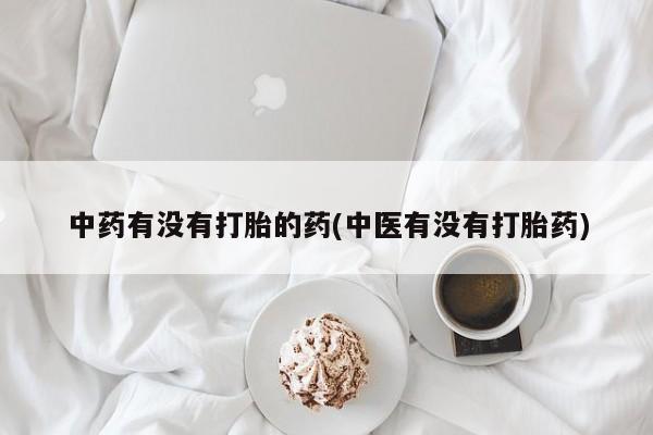 打胎药在线购买微信中药有没有打胎的药(中医有没有打胎药)