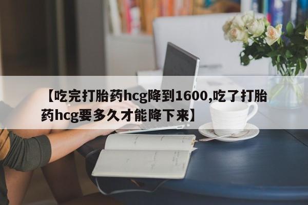 打胎药在线购买微信【吃完打胎药hcg降到1600,吃了打胎药hcg要多久才能降下来】