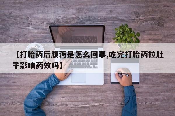 打胎药在线购买微信【打胎药后腹泻是怎么回事,吃完打胎药拉肚子影响药效吗】
